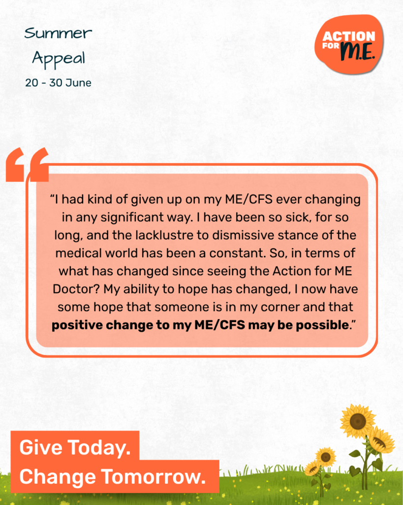 Summer-themed design with sunflower graphics. Quote reads, “Thanks to the Action for ME Doctor, I finally feel hope again.” Text: “Summer Appeal | 20–30 June.” Bottom left says, “Give Today. Change Tomorrow.” Action for ME logo in the top right corner.